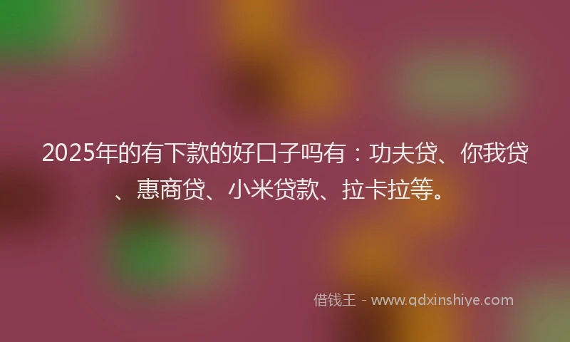 2025年的有下款的好口子吗有：功夫贷、你我贷、惠商贷、小米贷款、拉卡拉等。