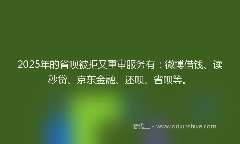 2025年的省呗被拒又重审服务有：微博借钱、读秒贷、京东金融、还呗、省呗等。