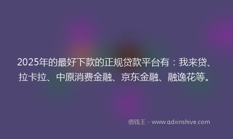 2025年的最好下款的正规贷款平台有：我来贷、拉卡拉、中原消费金融、京东金融、融逸花等。