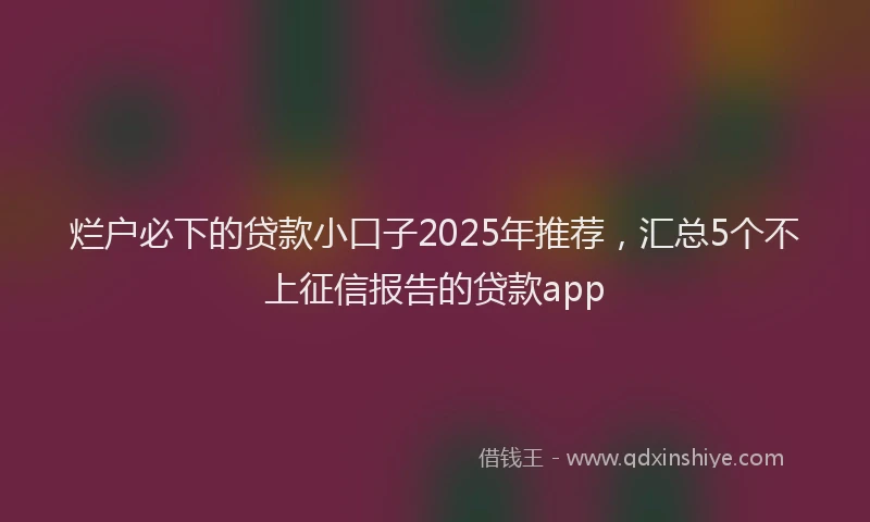 烂户必下的贷款小口子2025年推荐，汇总5个不上征信报告的贷款app
