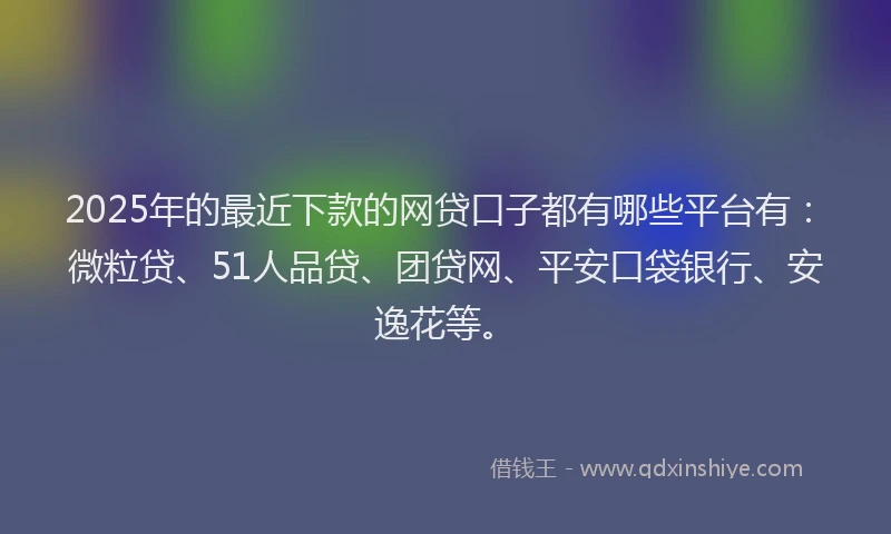 2025年的最近下款的网贷口子都有哪些平台有：微粒贷、51人品贷、团贷网、平安口袋银行、安逸花等。