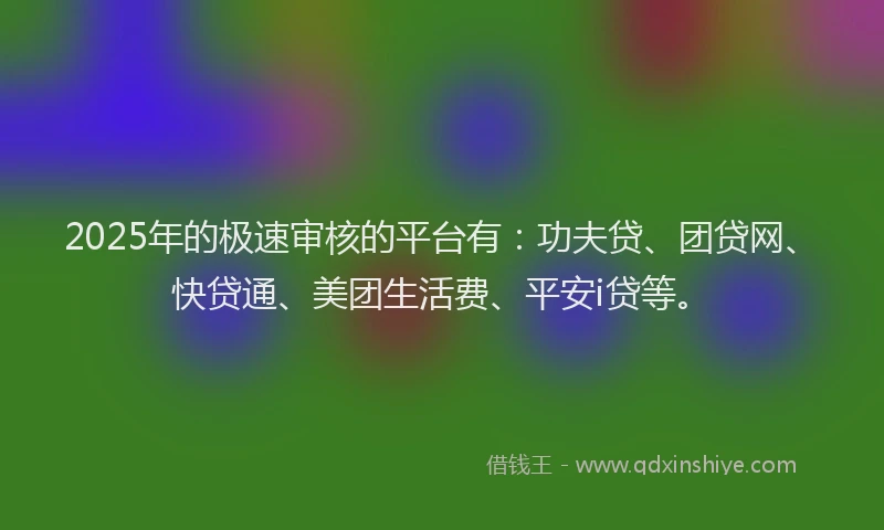 2025年的极速审核的平台有：功夫贷、团贷网、快贷通、美团生活费、平安i贷等。