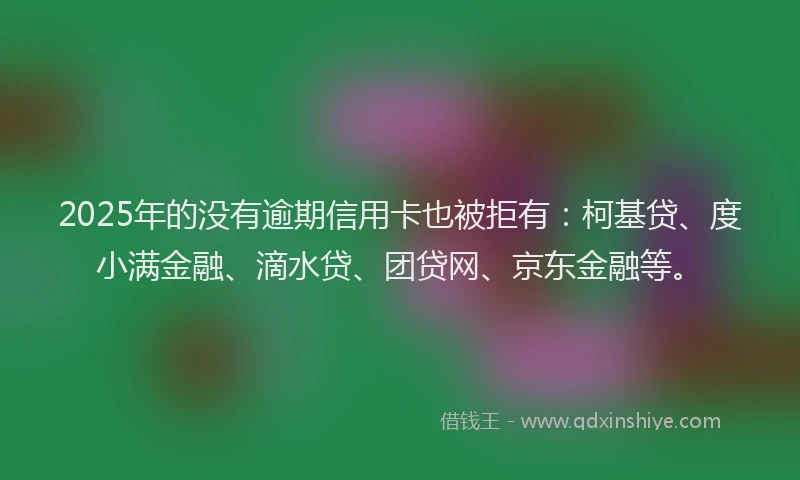 2025年的没有逾期信用卡也被拒有：柯基贷、度小满金融、滴水贷、团贷网、京东金融等。