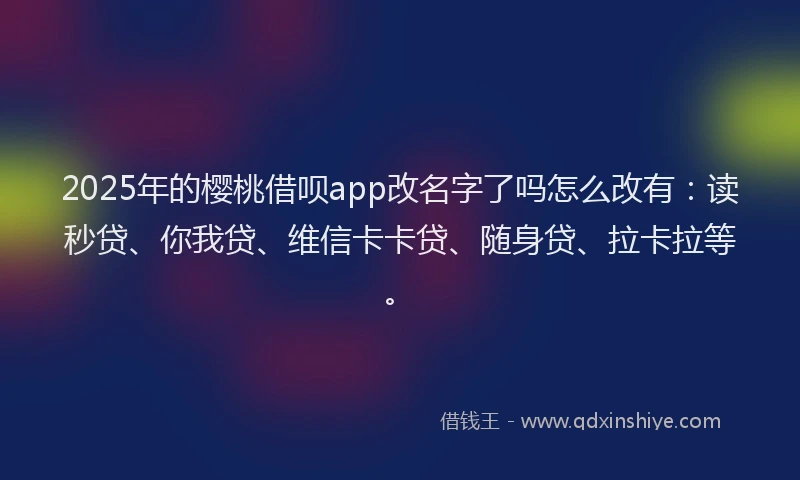 2025年的樱桃借呗app改名字了吗怎么改有：读秒贷、你我贷、维信卡卡贷、随身贷、拉卡拉等。