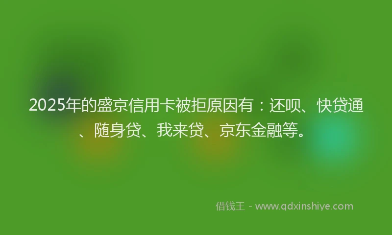 2025年的盛京信用卡被拒原因有：还呗、快贷通、随身贷、我来贷、京东金融等。