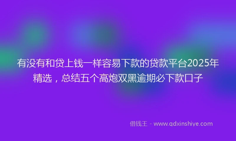 有没有和贷上钱一样容易下款的贷款平台2025年精选，总结五个高炮双黑逾期必下款口子