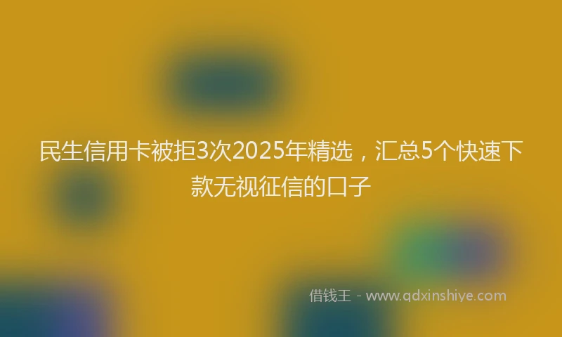 民生信用卡被拒3次2025年精选，汇总5个快速下款无视征信的口子