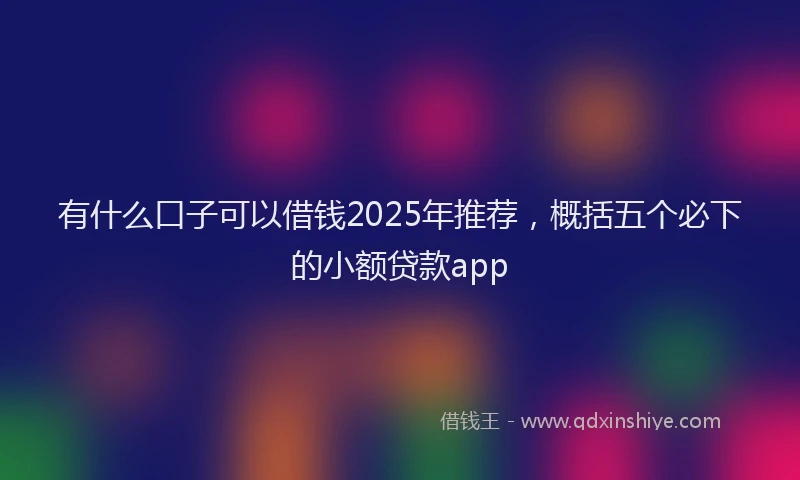 有什么口子可以借钱2025年推荐，概括五个必下的小额贷款app