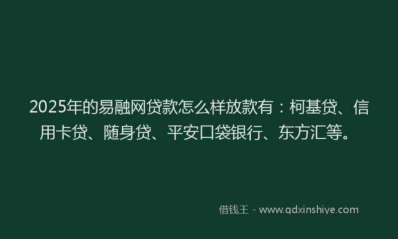 2025年的易融网贷款怎么样放款有：柯基贷、信用卡贷、随身贷、平安口袋银行、东方汇等。