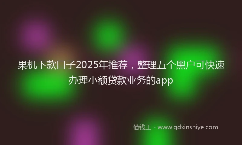 果机下款口子2025年推荐，整理五个黑户可快速办理小额贷款业务的app