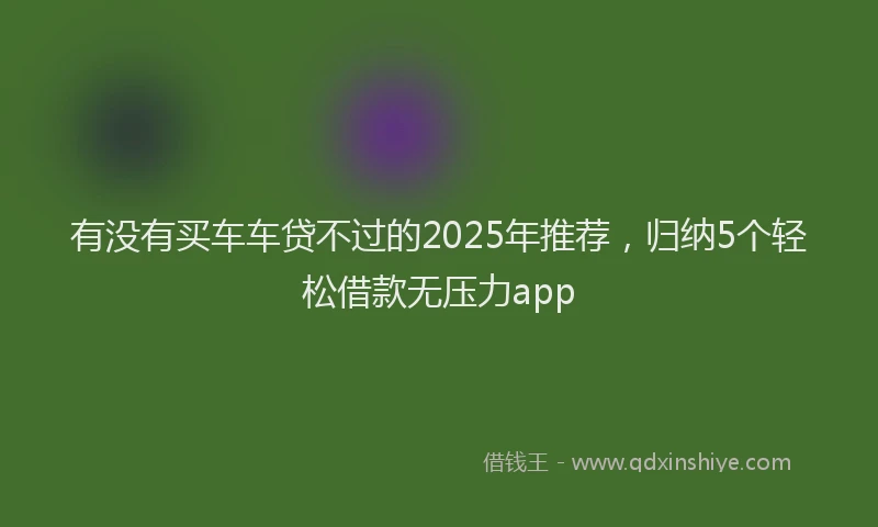 有没有买车车贷不过的2025年推荐，归纳5个轻松借款无压力app