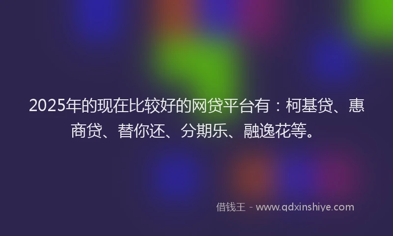 2025年的现在比较好的网贷平台有：柯基贷、惠商贷、替你还、分期乐、融逸花等。