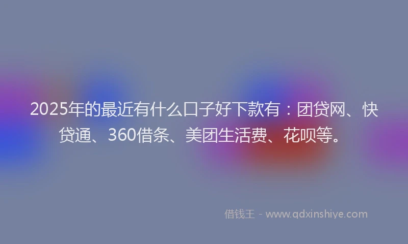 2025年的最近有什么口子好下款有：团贷网、快贷通、360借条、美团生活费、花呗等。