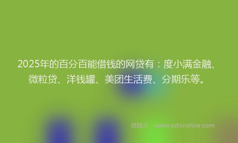 2025年的百分百能借钱的网贷有：度小满金融、微粒贷、洋钱罐、美团生活费、分期乐等。