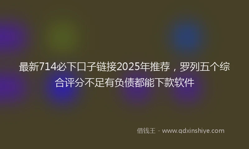 最新714必下口子链接2025年推荐，罗列五个综合评分不足有负债都能下款软件