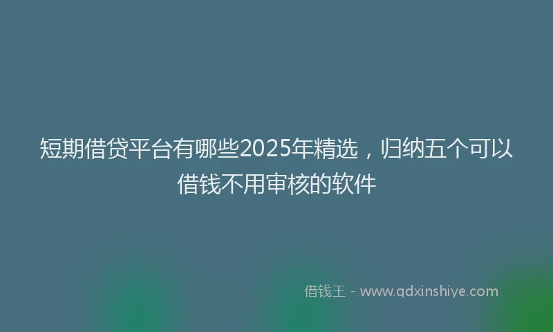 短期借贷平台有哪些2025年精选，归纳五个可以借钱不用审核的软件