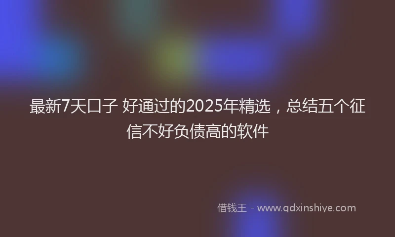最新7天口子 好通过的2025年精选，总结五个征信不好负债高的软件