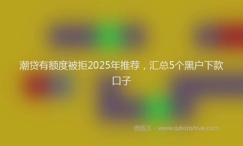 潮贷有额度被拒2025年推荐，汇总5个黑户下款口子