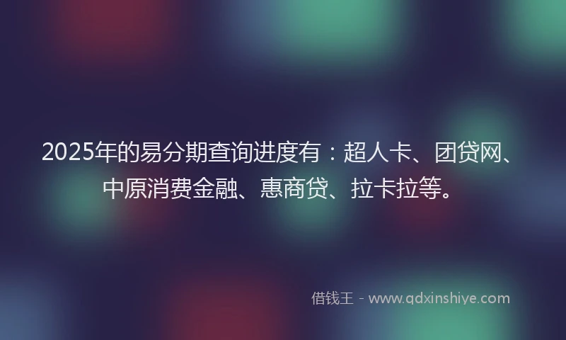 2025年的易分期查询进度有：超人卡、团贷网、中原消费金融、惠商贷、拉卡拉等。