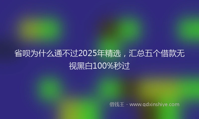 省呗为什么通不过2025年精选，汇总五个借款无视黑白100%秒过