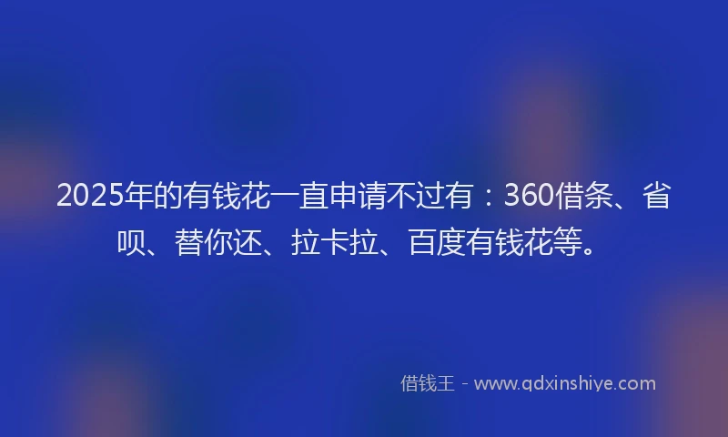 2025年的有钱花一直申请不过有：360借条、省呗、替你还、拉卡拉、百度有钱花等。