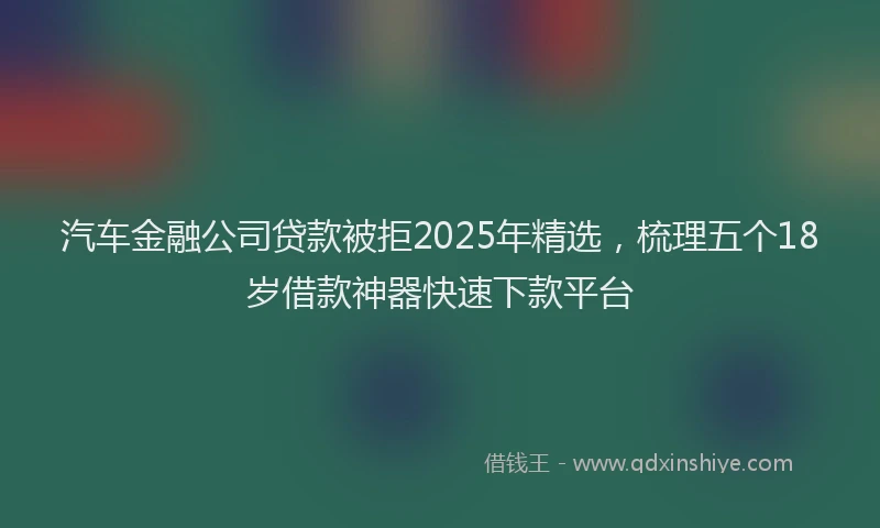 汽车金融公司贷款被拒2025年精选，梳理五个18岁借款神器快速下款平台