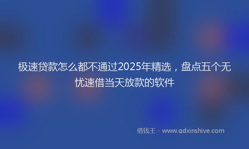 极速贷款怎么都不通过2025年精选，盘点五个无忧速借当天放款的软件