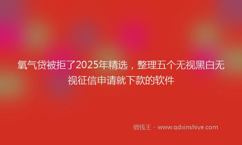 氧气贷被拒了2025年精选，整理五个无视黑白无视征信申请就下款的软件
