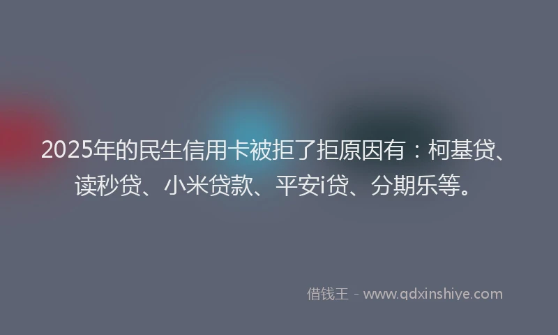 2025年的民生信用卡被拒了拒原因有：柯基贷、读秒贷、小米贷款、平安i贷、分期乐等。