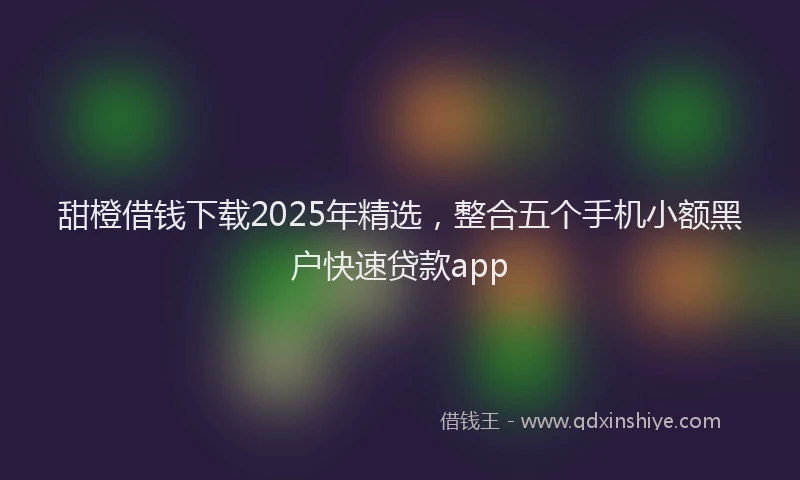 甜橙借钱下载2025年精选，整合五个手机小额黑户快速贷款app