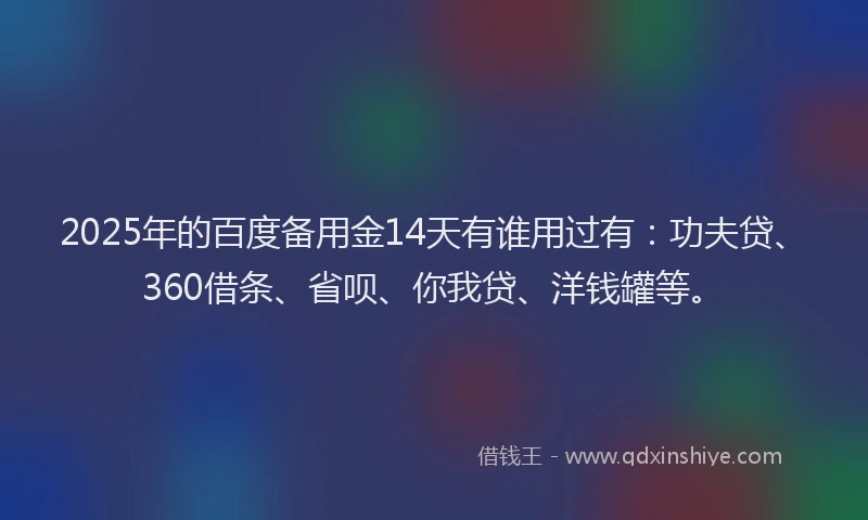 2025年的百度备用金14天有谁用过有：功夫贷、360借条、省呗、你我贷、洋钱罐等。