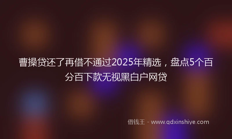 曹操贷还了再借不通过2025年精选，盘点5个百分百下款无视黑白户网贷