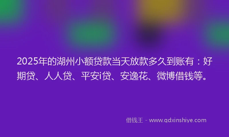 2025年的湖州小额贷款当天放款多久到账有：好期贷、人人贷、平安i贷、安逸花、微博借钱等。