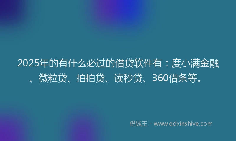 2025年的有什么必过的借贷软件有：度小满金融、微粒贷、拍拍贷、读秒贷、360借条等。