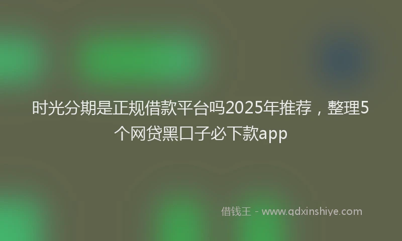 时光分期是正规借款平台吗2025年推荐，整理5个网贷黑口子必下款app