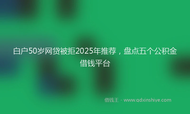 白户50岁网贷被拒2025年推荐，盘点五个公积金借钱平台