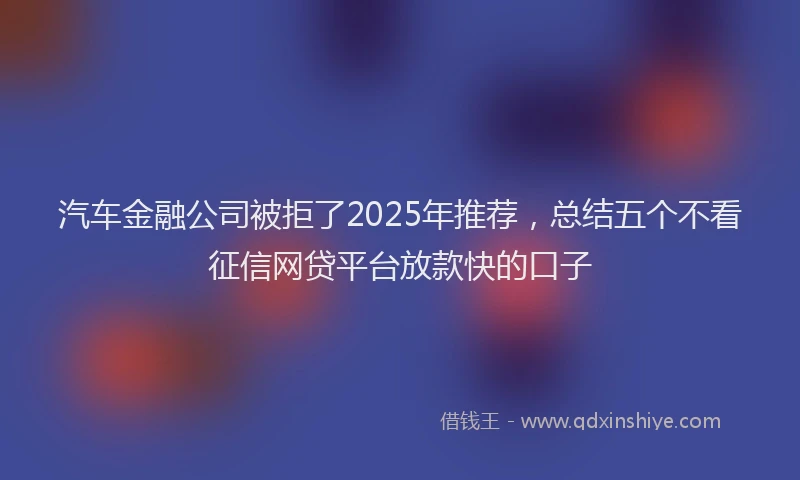 汽车金融公司被拒了2025年推荐，总结五个不看征信网贷平台放款快的口子
