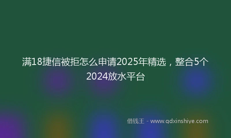满18捷信被拒怎么申请2025年精选，整合5个2024放水平台