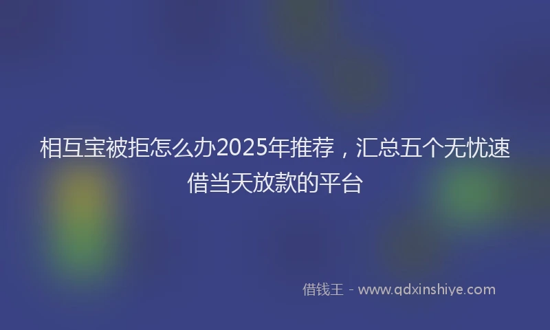 相互宝被拒怎么办2025年推荐，汇总五个无忧速借当天放款的平台