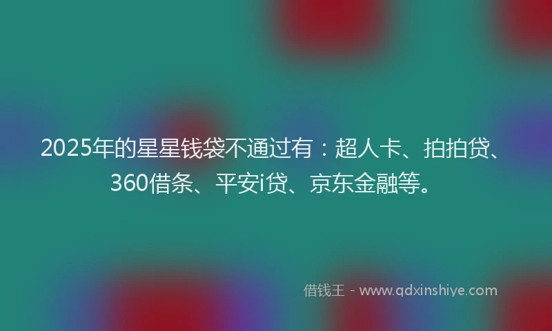 2025年的星星钱袋不通过有：超人卡、拍拍贷、360借条、平安i贷、京东金融等。