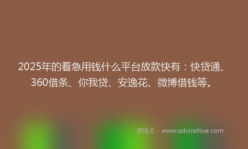 2025年的着急用钱什么平台放款快有：快贷通、360借条、你我贷、安逸花、微博借钱等。