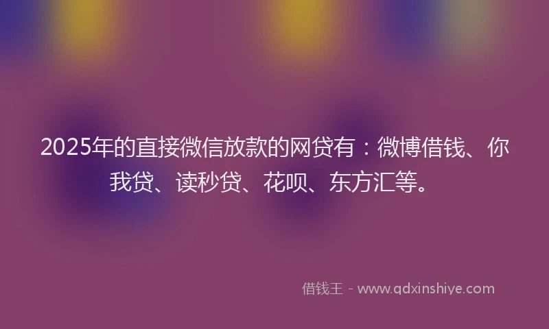 2025年的直接微信放款的网贷有：微博借钱、你我贷、读秒贷、花呗、东方汇等。