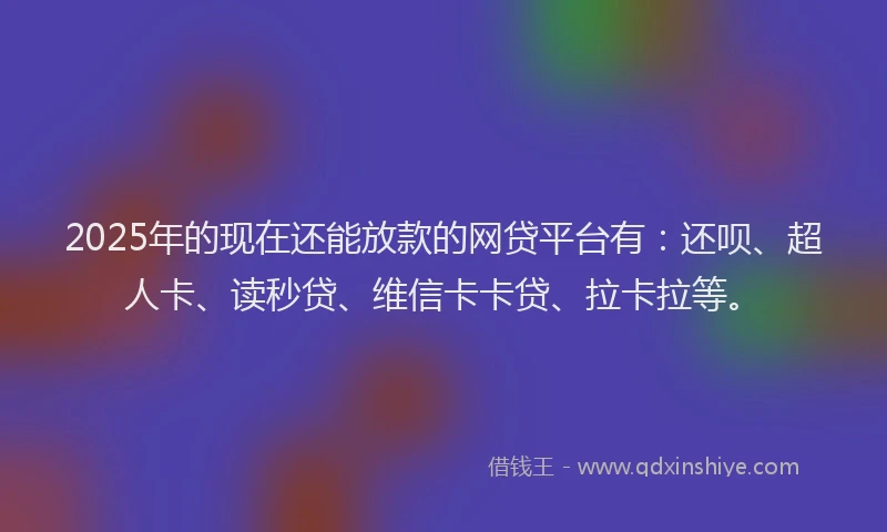 2025年的现在还能放款的网贷平台有：还呗、超人卡、读秒贷、维信卡卡贷、拉卡拉等。