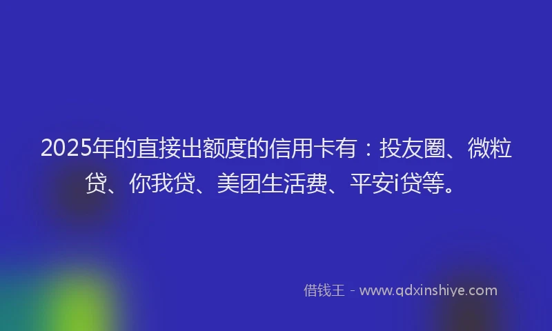 2025年的直接出额度的信用卡有：投友圈、微粒贷、你我贷、美团生活费、平安i贷等。