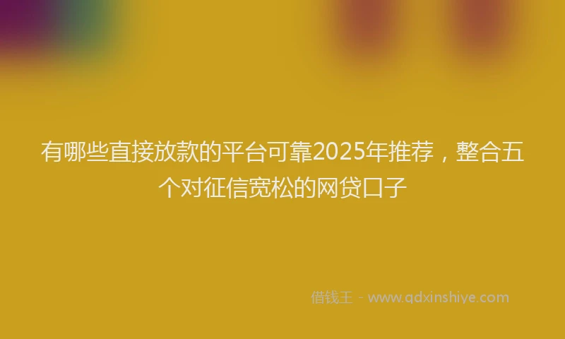 有哪些直接放款的平台可靠2025年推荐，整合五个对征信宽松的网贷口子