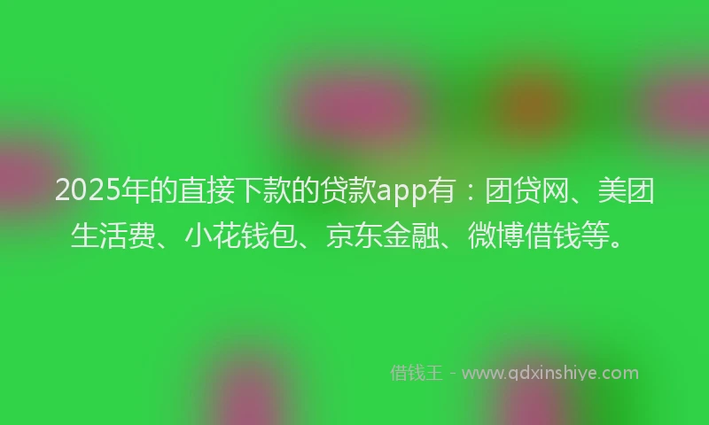 2025年的直接下款的贷款app有：团贷网、美团生活费、小花钱包、京东金融、微博借钱等。