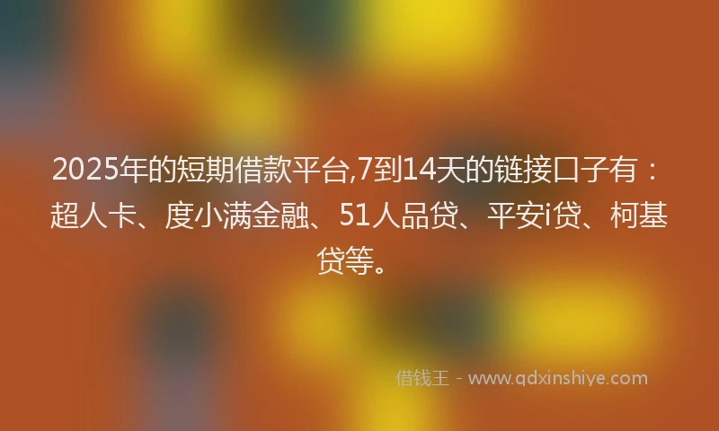 2025年的短期借款平台,7到14天的链接口子有：超人卡、度小满金融、51人品贷、平安i贷、柯基贷等。