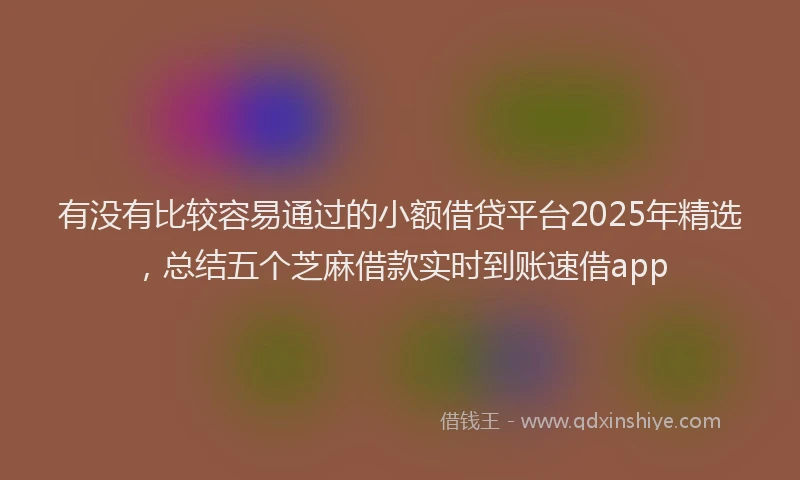 有没有比较容易通过的小额借贷平台2025年精选，总结五个芝麻借款实时到账速借app