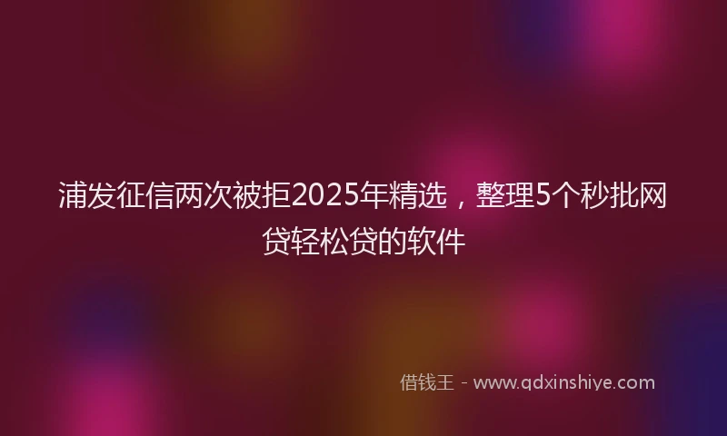 浦发征信两次被拒2025年精选，整理5个秒批网贷轻松贷的软件