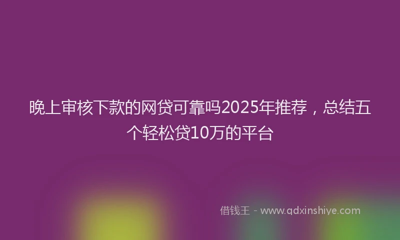 晚上审核下款的网贷可靠吗2025年推荐，总结五个轻松贷10万的平台
